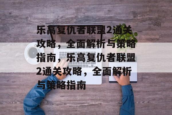 乐高复仇者联盟2通关攻略,全面解析与策略指南,乐高复仇者联盟2通关攻略,全面解析与策略指南 乐高复仇者联盟2通关攻略,全面解析与策略指南,乐高复仇者联盟2通关攻略,全面解析与策略指南