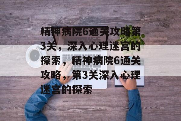 精神病院6通关攻略第3关，深入心理迷宫的探索，精神病院6通关攻略，第3关深入心理迷宫的探索