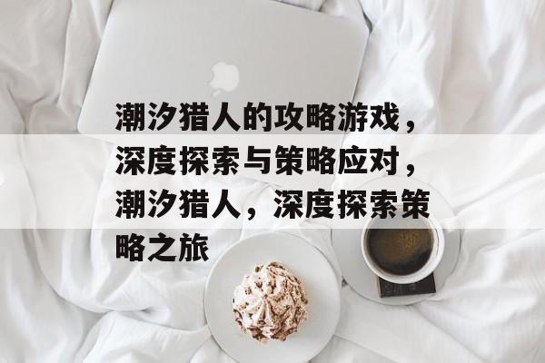 潮汐猎人的攻略游戏,深度探索与策略应对,潮汐猎人,深度探索策略之旅 潮汐猎人的攻略游戏,深度探索与策略应对,潮汐猎人,深度探索策略之旅
