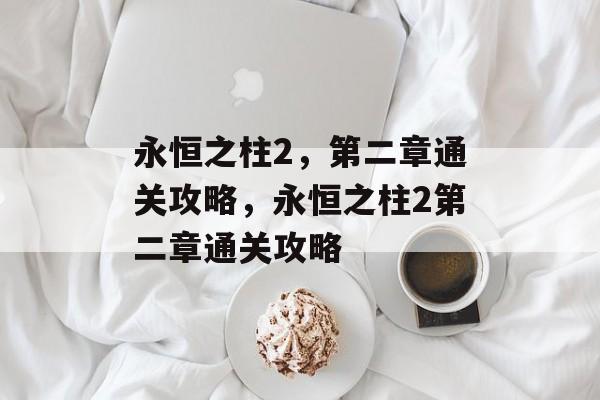 永恒之柱2,第二章通关攻略,永恒之柱2第二章通关攻略 永恒之柱2,第二章通关攻略,永恒之柱2第二章通关攻略