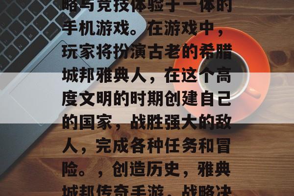 创世纪是一款集战略策略与竞技体验于一体的手机游戏。在游戏中,玩家将扮演古老的希腊城邦雅典人,在这个高度文明的时期创建自己的国家,战胜强大的敌人,完成各种任务和冒险。,创造历史,雅典城邦传奇手游,战略决策与竞技竞速并存 创世纪是一款集战略策略与竞技体验于一体的手机游戏。在游戏中,玩家将扮演古老的希腊城邦雅典人,在这个高度文明的时期创建自己的国家,战胜强大的敌人,完成各种任务和冒险。,创造历史,雅典城邦传奇手游,战略决策与竞技竞速并存