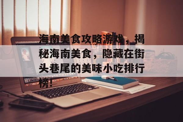 海南美食攻略游戏,揭秘海南美食,隐藏在街头巷尾的美味小吃排行榜! 海南美食攻略游戏,揭秘海南美食,隐藏在街头巷尾的美味小吃排行榜!
