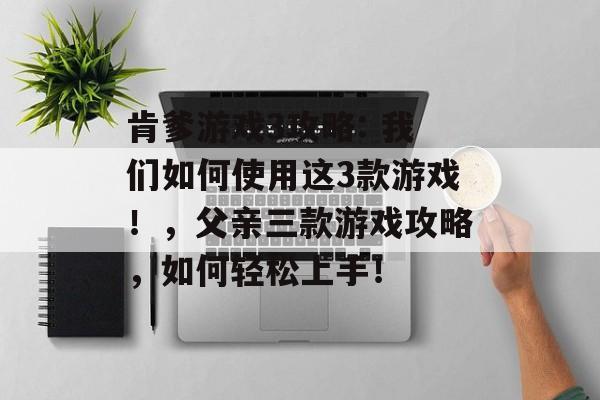 肯爹游戏3攻略: 我们如何使用这3款游戏!,父亲三款游戏攻略,如何轻松上手! 肯爹游戏3攻略: 我们如何使用这3款游戏!,父亲三款游戏攻略,如何轻松上手!