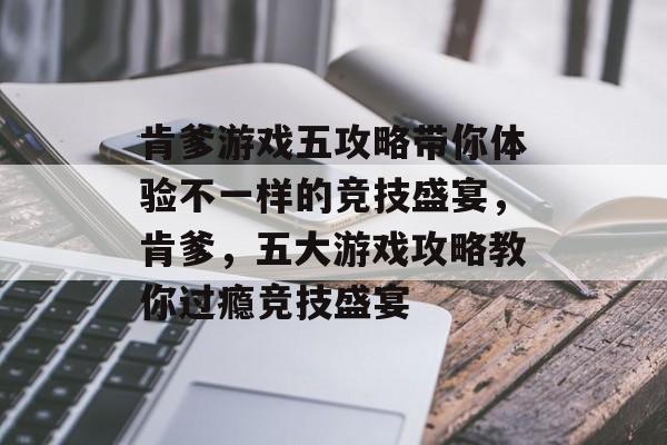 肯爹游戏五攻略带你体验不一样的竞技盛宴,肯爹,五大游戏攻略教你过瘾竞技盛宴 肯爹游戏五攻略带你体验不一样的竞技盛宴,肯爹,五大游戏攻略教你过瘾竞技盛宴