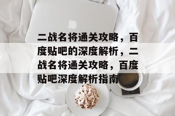 二战名将通关攻略,百度贴吧的深度解析,二战名将通关攻略,百度贴吧深度解析指南 二战名将通关攻略,百度贴吧的深度解析,二战名将通关攻略,百度贴吧深度解析指南