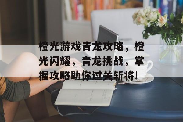橙光游戏青龙攻略,橙光闪耀,青龙挑战,掌握攻略助你过关斩将! 橙光游戏青龙攻略,橙光闪耀,青龙挑战,掌握攻略助你过关斩将!