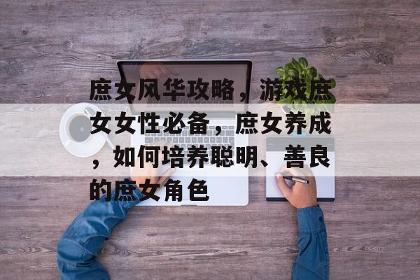 庶女风华攻略，游戏庶女女性必备，庶女养成，如何培养聪明、善良的庶女角色