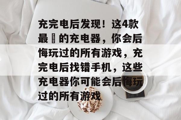 充完电后发现!这4款最囧的充电器,你会后悔玩过的所有游戏,充完电后找错手机,这些充电器你可能会后悔玩过的所有游戏 充完电后发现!这4款最囧的充电器,你会后悔玩过的所有游戏,充完电后找错手机,这些充电器你可能会后悔玩过的所有游戏