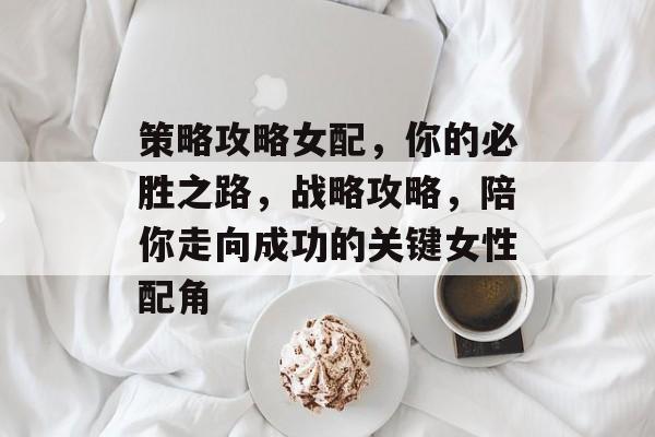 策略攻略女配,你的必胜之路,战略攻略,陪你走向成功的关键女性配角 策略攻略女配,你的必胜之路,战略攻略,陪你走向成功的关键女性配角