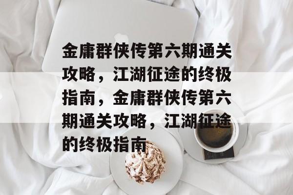 金庸群侠传第六期通关攻略,江湖征途的终极指南,金庸群侠传第六期通关攻略,江湖征途的终极指南 金庸群侠传第六期通关攻略,江湖征途的终极指南,金庸群侠传第六期通关攻略,江湖征途的终极指南