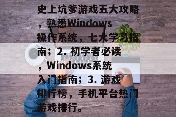 史上坑爹游戏五大攻略，熟悉Windows操作系统，七大学习指南；2. 初学者必读，Windows系统入门指南；3. 游戏排行榜，手机平台热门游戏排行。
