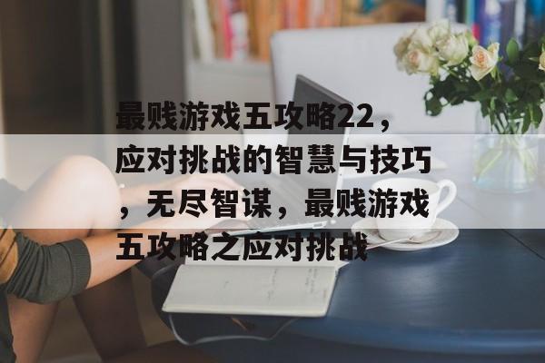 最贱游戏五攻略22，应对挑战的智慧与技巧，无尽智谋，最贱游戏五攻略之应对挑战