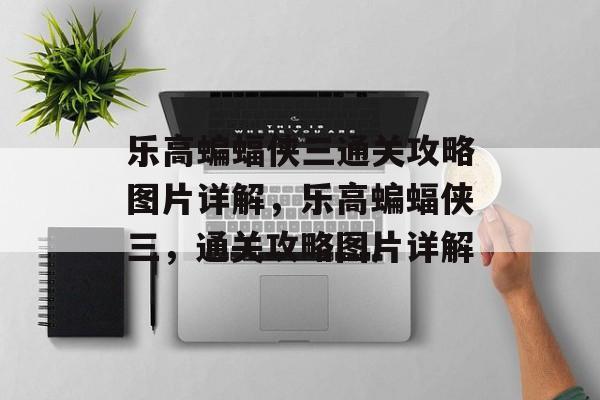 乐高蝙蝠侠三通关攻略图片详解,乐高蝙蝠侠三,通关攻略图片详解 乐高蝙蝠侠三通关攻略图片详解,乐高蝙蝠侠三,通关攻略图片详解