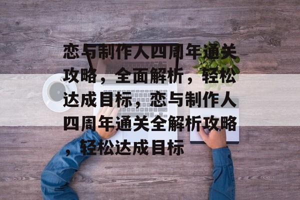 恋与制作人四周年通关攻略,全面解析,轻松达成目标,恋与制作人四周年通关全解析攻略,轻松达成目标 恋与制作人四周年通关攻略,全面解析,轻松达成目标,恋与制作人四周年通关全解析攻略,轻松达成目标