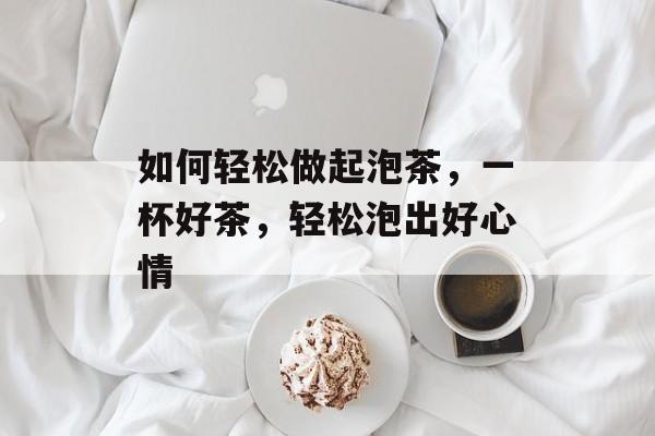 如何轻松做起泡茶,一杯好茶,轻松泡出好心情 如何轻松做起泡茶,一杯好茶,轻松泡出好心情