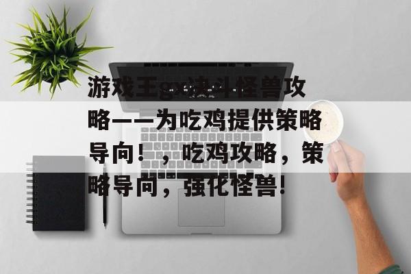 游戏王gx决斗怪兽攻略——为吃鸡提供策略导向!,吃鸡攻略,策略导向,强化怪兽! 游戏王gx决斗怪兽攻略——为吃鸡提供策略导向!,吃鸡攻略,策略导向,强化怪兽!