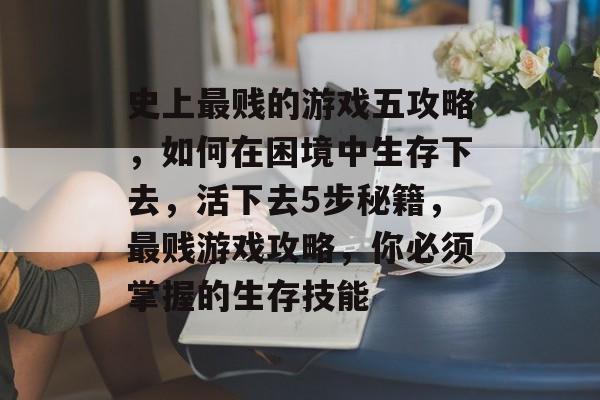 史上最贱的游戏五攻略,如何在困境中生存下去,活下去5步秘籍,最贱游戏攻略,你必须掌握的生存技能 史上最贱的游戏五攻略,如何在困境中生存下去,活下去5步秘籍,最贱游戏攻略,你必须掌握的生存技能