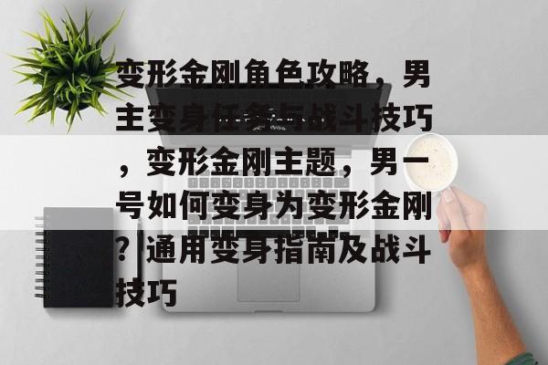 变形金刚角色攻略,男主变身任务与战斗技巧,变形金刚主题,男一号如何变身为变形金刚?通用变身指南及战斗技巧 变形金刚角色攻略,男主变身任务与战斗技巧,变形金刚主题,男一号如何变身为变形金刚?通用变身指南及战斗技巧