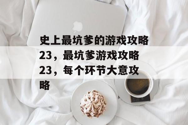 史上最坑爹的游戏攻略23,最坑爹游戏攻略23,每个环节大意攻略 史上最坑爹的游戏攻略23,最坑爹游戏攻略23,每个环节大意攻略