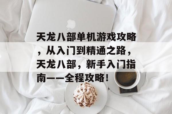 天龙八部单机游戏攻略，从入门到精通之路，天龙八部，新手入门指南——全程攻略！