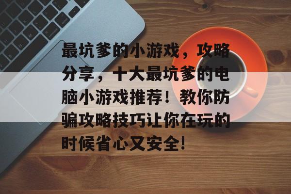 最坑爹的小游戏,攻略分享,十大最坑爹的电脑小游戏推荐!教你防骗攻略技巧让你在玩的时候省心又安全! 最坑爹的小游戏,攻略分享,十大最坑爹的电脑小游戏推荐!教你防骗攻略技巧让你在玩的时候省心又安全!