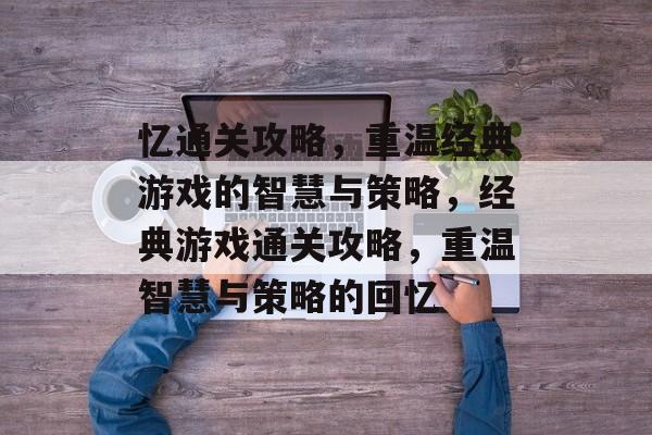 忆通关攻略,重温经典游戏的智慧与策略,经典游戏通关攻略,重温智慧与策略的回忆 忆通关攻略,重温经典游戏的智慧与策略,经典游戏通关攻略,重温智慧与策略的回忆