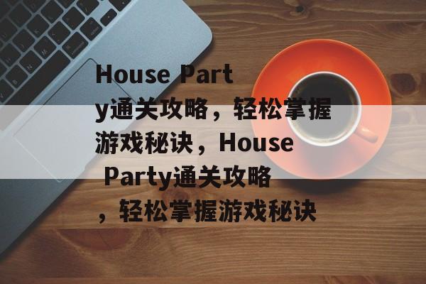 House Party通关攻略，轻松掌握游戏秘诀，House Party通关攻略，轻松掌握游戏秘诀