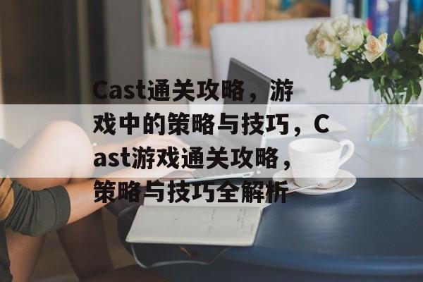 Cast通关攻略,游戏中的策略与技巧,Cast游戏通关攻略,策略与技巧全解析 Cast通关攻略,游戏中的策略与技巧,Cast游戏通关攻略,策略与技巧全解析