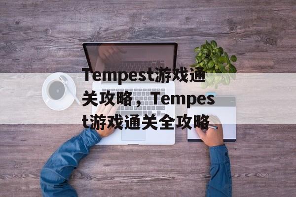 Tempest游戏通关攻略,Tempest游戏通关全攻略 Tempest游戏通关攻略,Tempest游戏通关全攻略