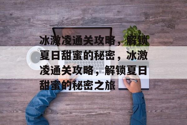 冰激凌通关攻略,解锁夏日甜蜜的秘密,冰激凌通关攻略,解锁夏日甜蜜的秘密之旅 冰激凌通关攻略,解锁夏日甜蜜的秘密,冰激凌通关攻略,解锁夏日甜蜜的秘密之旅