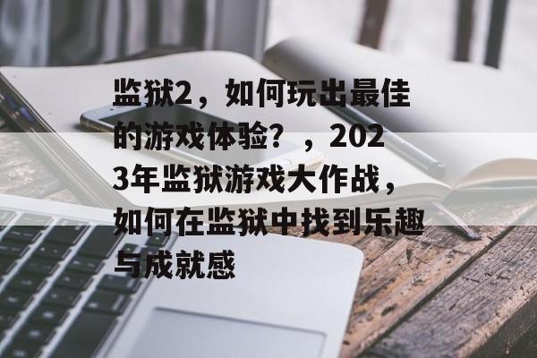 监狱2,如何玩出最佳的游戏体验?,2023年监狱游戏大作战,如何在监狱中找到乐趣与成就感 监狱2,如何玩出最佳的游戏体验?,2023年监狱游戏大作战,如何在监狱中找到乐趣与成就感