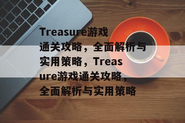 Treasure游戏通关攻略,全面解析与实用策略,Treasure游戏通关攻略,全面解析与实用策略 Treasure游戏通关攻略,全面解析与实用策略,Treasure游戏通关攻略,全面解析与实用策略