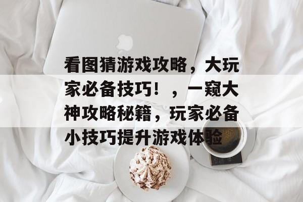 看图猜游戏攻略,大玩家必备技巧!,一窥大神攻略秘籍,玩家必备小技巧提升游戏体验 看图猜游戏攻略,大玩家必备技巧!,一窥大神攻略秘籍,玩家必备小技巧提升游戏体验