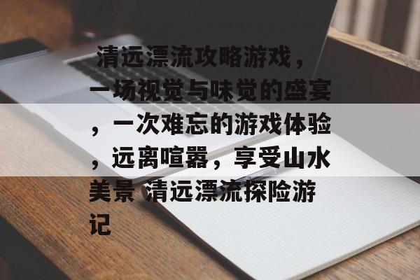 清远漂流攻略游戏,一场视觉与味觉的盛宴,一次难忘的游戏体验,远离喧嚣,享受山水美景 清远漂流探险游记  清远漂流攻略游戏,一场视觉与味觉的盛宴,一次难忘的游戏体验,远离喧嚣,享受山水美景 清远漂流探险游记