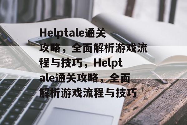 Helptale通关攻略，全面解析游戏流程与技巧，Helptale通关攻略，全面解析游戏流程与技巧
