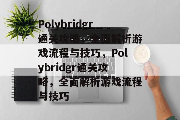 Polybridgr通关攻略,全面解析游戏流程与技巧,Polybridgr通关攻略,全面解析游戏流程与技巧 Polybridgr通关攻略,全面解析游戏流程与技巧,Polybridgr通关攻略,全面解析游戏流程与技巧