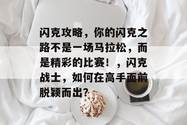 闪克攻略,你的闪克之路不是一场马拉松,而是精彩的比赛!,闪克战士,如何在高手面前脱颖而出? 闪克攻略,你的闪克之路不是一场马拉松,而是精彩的比赛!,闪克战士,如何在高手面前脱颖而出?