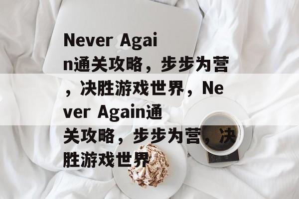 Never Again通关攻略,步步为营,决胜游戏世界,Never Again通关攻略,步步为营,决胜游戏世界 Never Again通关攻略,步步为营,决胜游戏世界,Never Again通关攻略,步步为营,决胜游戏世界
