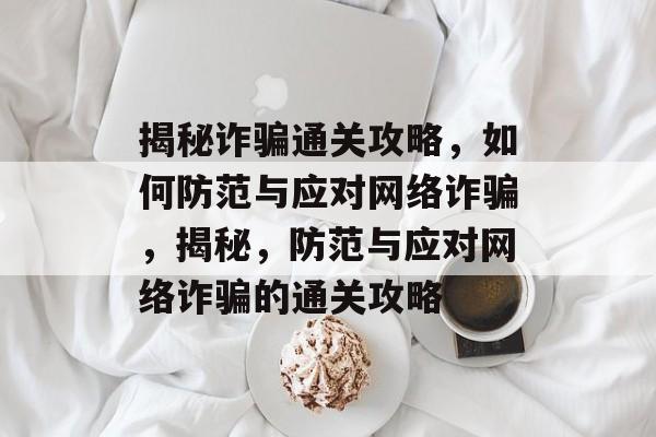 揭秘诈骗通关攻略,如何防范与应对网络诈骗,揭秘,防范与应对网络诈骗的通关攻略 揭秘诈骗通关攻略,如何防范与应对网络诈骗,揭秘,防范与应对网络诈骗的通关攻略