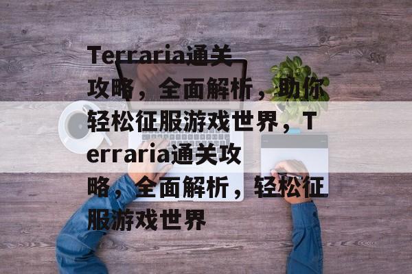 Terraria通关攻略,全面解析,助你轻松征服游戏世界,Terraria通关攻略,全面解析,轻松征服游戏世界 Terraria通关攻略,全面解析,助你轻松征服游戏世界,Terraria通关攻略,全面解析,轻松征服游戏世界