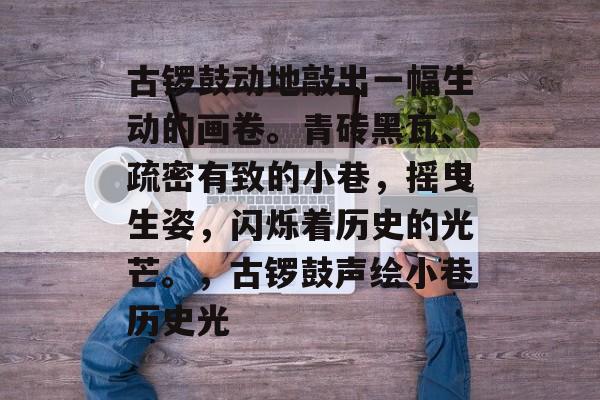 古锣鼓动地敲出一幅生动的画卷。青砖黑瓦、疏密有致的小巷,摇曳生姿,闪烁着历史的光芒。,古锣鼓声绘小巷历史光 古锣鼓动地敲出一幅生动的画卷。青砖黑瓦、疏密有致的小巷,摇曳生姿,闪烁着历史的光芒。,古锣鼓声绘小巷历史光