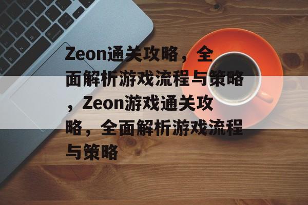 Zeon通关攻略,全面解析游戏流程与策略,Zeon游戏通关攻略,全面解析游戏流程与策略 Zeon通关攻略,全面解析游戏流程与策略,Zeon游戏通关攻略,全面解析游戏流程与策略