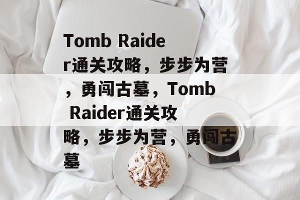 Tomb Raider通关攻略,步步为营,勇闯古墓,Tomb Raider通关攻略,步步为营,勇闯古墓 Tomb Raider通关攻略,步步为营,勇闯古墓,Tomb Raider通关攻略,步步为营,勇闯古墓