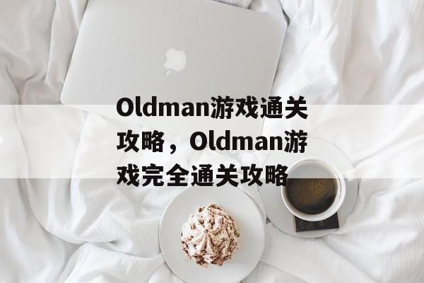 Oldman游戏通关攻略,Oldman游戏完全通关攻略 Oldman游戏通关攻略,Oldman游戏完全通关攻略