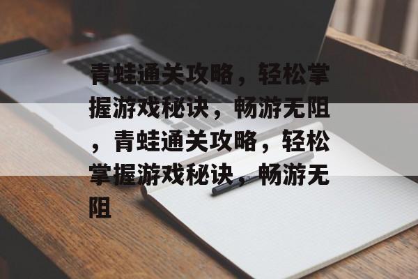 青蛙通关攻略，轻松掌握游戏秘诀，畅游无阻，青蛙通关攻略，轻松掌握游戏秘诀，畅游无阻