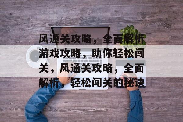风通关攻略,全面解析游戏攻略,助你轻松闯关,风通关攻略,全面解析,轻松闯关的秘诀 风通关攻略,全面解析游戏攻略,助你轻松闯关,风通关攻略,全面解析,轻松闯关的秘诀