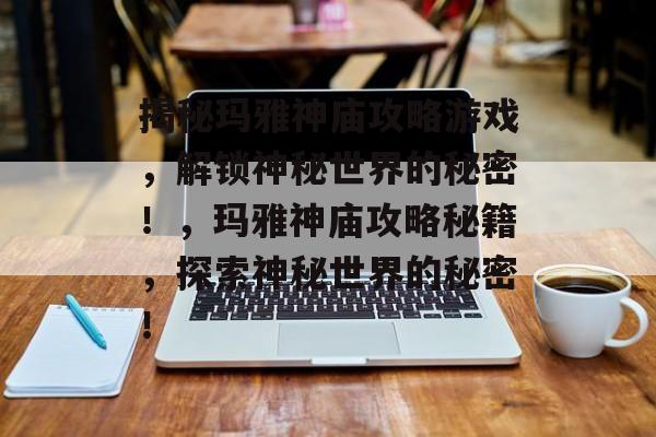 揭秘玛雅神庙攻略游戏,解锁神秘世界的秘密!,玛雅神庙攻略秘籍,探索神秘世界的秘密! 揭秘玛雅神庙攻略游戏,解锁神秘世界的秘密!,玛雅神庙攻略秘籍,探索神秘世界的秘密!