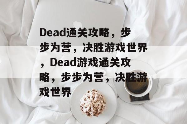 Dead通关攻略,步步为营,决胜游戏世界,Dead游戏通关攻略,步步为营,决胜游戏世界 Dead通关攻略,步步为营,决胜游戏世界,Dead游戏通关攻略,步步为营,决胜游戏世界