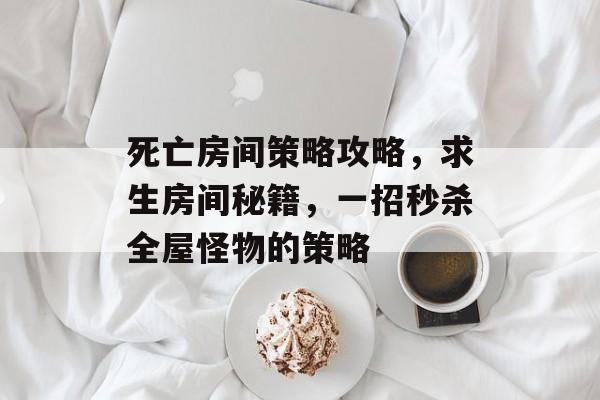 死亡房间策略攻略,求生房间秘籍,一招秒杀全屋怪物的策略 死亡房间策略攻略,求生房间秘籍,一招秒杀全屋怪物的策略