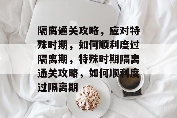 隔离通关攻略,应对特殊时期,如何顺利度过隔离期,特殊时期隔离通关攻略,如何顺利度过隔离期 隔离通关攻略,应对特殊时期,如何顺利度过隔离期,特殊时期隔离通关攻略,如何顺利度过隔离期
